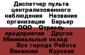 Диспетчер пульта централизованного наблюдения › Название организации ­ Барьер, ООО › Отрасль предприятия ­ Другое › Минимальный оклад ­ 25 000 - Все города Работа » Вакансии   . Курская обл.